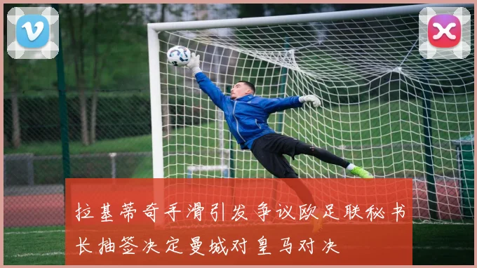 拉基蒂奇手滑引发争议欧足联秘书长抽签决定曼城对皇马对决