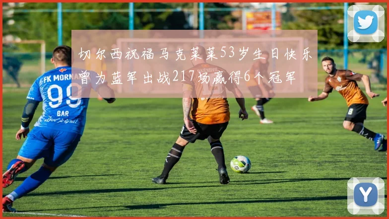切尔西祝福马克莱莱53岁生日快乐曾为蓝军出战217场赢得6个冠军
