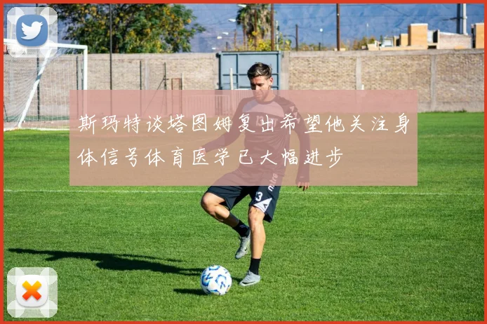 斯玛特谈塔图姆复出希望他关注身体信号体育医学已大幅进步