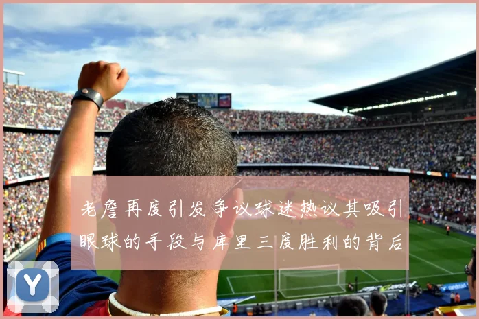老詹再度引发争议球迷热议其吸引眼球的手段与库里三度胜利的背后原因