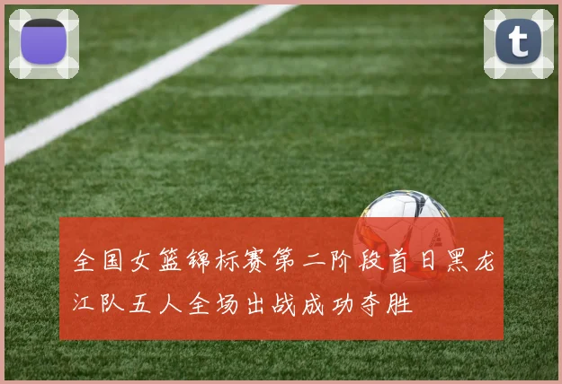 全国女篮锦标赛第二阶段首日黑龙江队五人全场出战成功夺胜