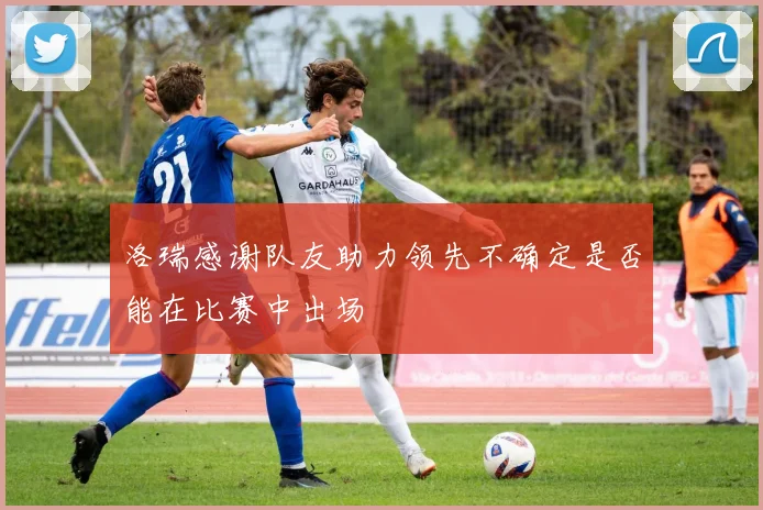 洛瑞感谢队友助力领先不确定是否能在比赛中出场