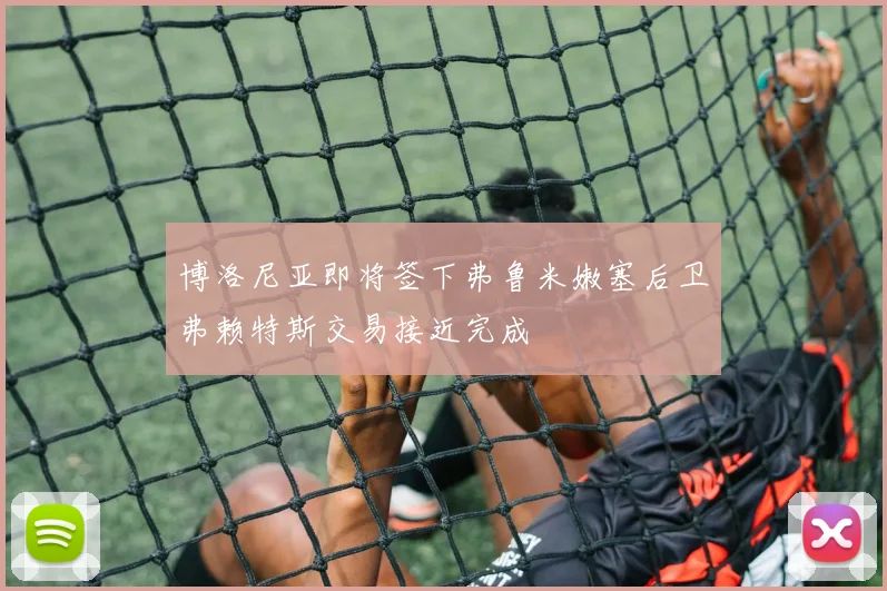 博洛尼亚即将签下弗鲁米嫩塞后卫弗赖特斯交易接近完成