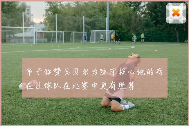 华子称赞戈贝尔为防守核心他的存在让球队在比赛中更有胜算