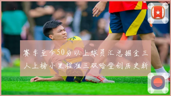 赛季至今50分以上球员汇总掘金三人上榜小里程准三双哈登创历史新高