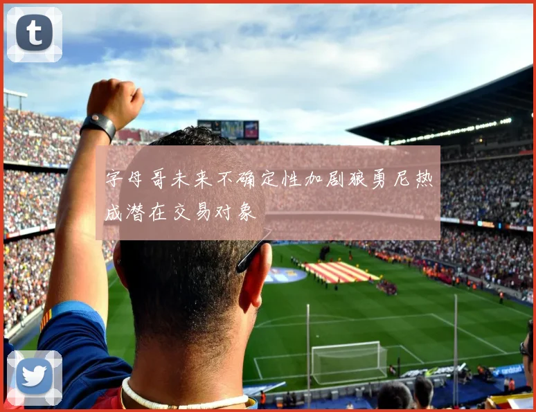 字母哥未来不确定性加剧狼勇尼热成潜在交易对象