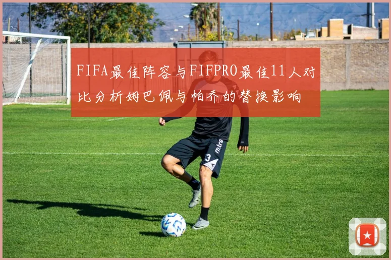 FIFA最佳阵容与FIFPRO最佳11人对比分析姆巴佩与帕乔的替换影响