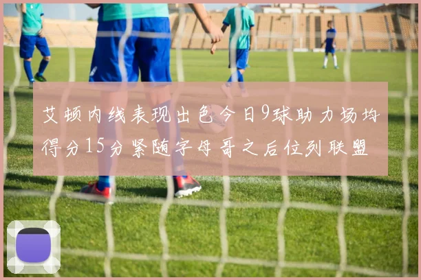 艾顿内线表现出色今日9球助力场均得分15分紧随字母哥之后位列联盟第二
