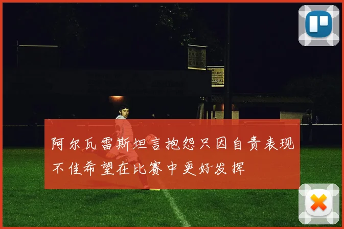 阿尔瓦雷斯坦言抱怨只因自责表现不佳希望在比赛中更好发挥
