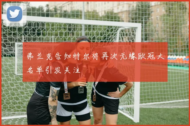 弗兰克告知特尔将再次无缘欧冠大名单引发关注