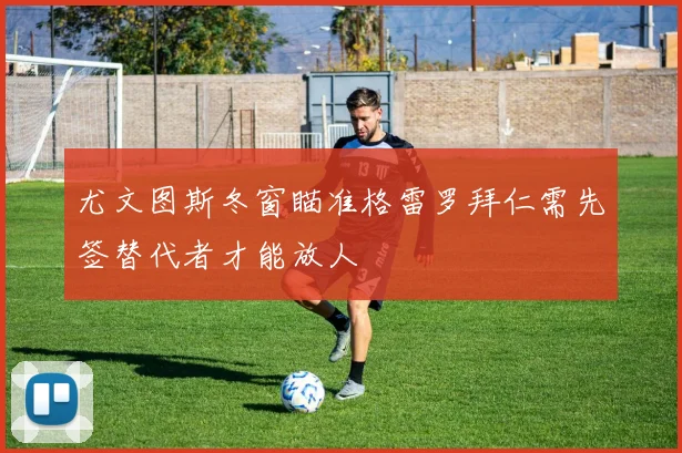 尤文图斯冬窗瞄准格雷罗拜仁需先签替代者才能放人