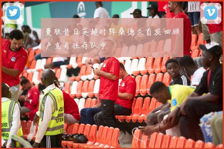 曼联昔日英超对阵桑德兰首发回顾卢克肖独存队中