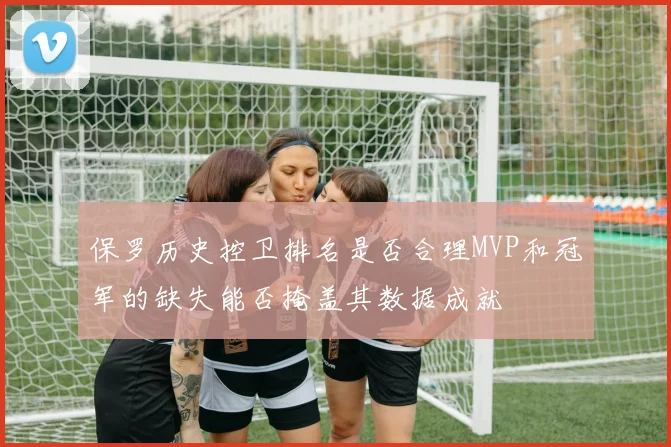 保罗历史控卫排名是否合理MVP和冠军的缺失能否掩盖其数据成就