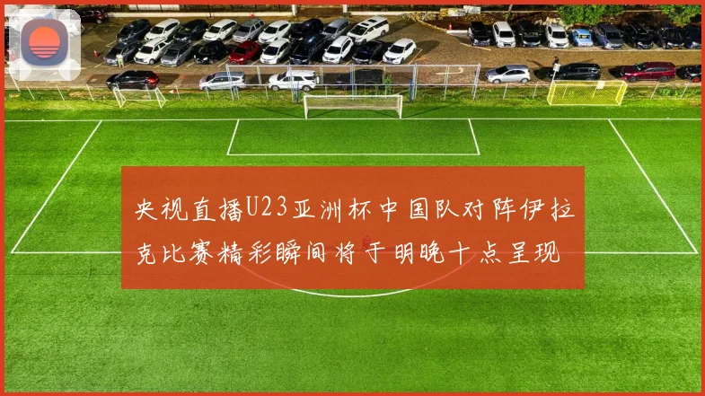 央视直播U23亚洲杯中国队对阵伊拉克比赛精彩瞬间将于明晚十点呈现