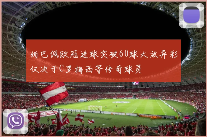 姆巴佩欧冠进球突破60球大放异彩仅次于C罗梅西等传奇球员