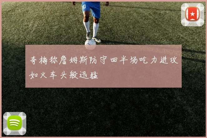 夸梅称詹姆斯防守回半场吃力进攻如火车头般迅猛