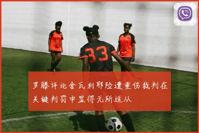 罗滕评论舍瓦利耶险遭重伤裁判在关键判罚中显得无所适从
