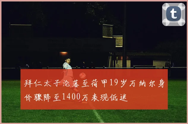 拜仁太子沦落至荷甲19岁万纳尔身价骤降至1400万表现低迷